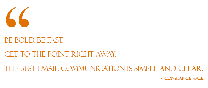 Be bold. Be fast. Get to the point right away. The best email communication is simple and clear. Email quote by Constance Hale