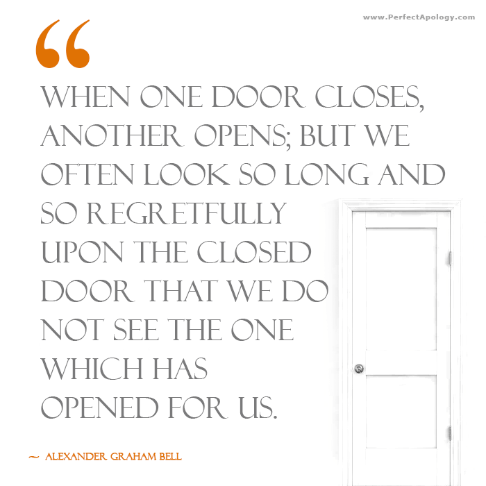 When one door closes, another opens; but we often look so long and so regretfully upon the closed door that we do not see the one which has opened for us. An regret quote by Alexander Graham Bell